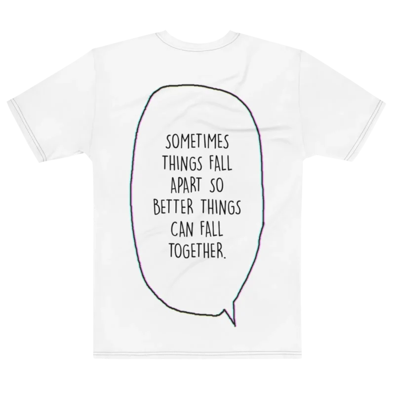 "Sometimes things fall apart just so better things fall together." Backprint Tee, flat back view, Its.That.