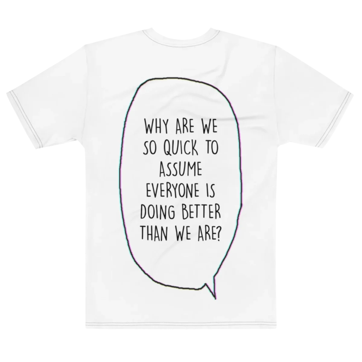 "WHY ARE WE SO QUICK TO ASSUME EVERYONE IS DOING BETTER THAN WE ARE?" Backprint Tee, flat back view, Its.That.