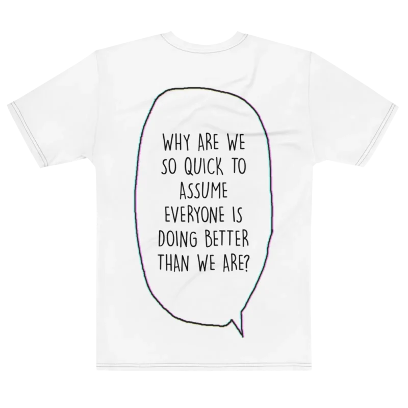"WHY ARE WE SO QUICK TO ASSUME EVERYONE IS DOING BETTER THAN WE ARE?" Backprint Tee, flat back view, Its.That.