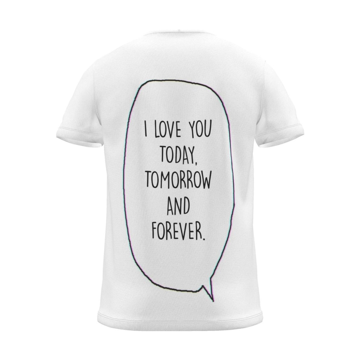 "i love you today, tomorrow and forever." Backprint Tee (Speech Bubble), back view