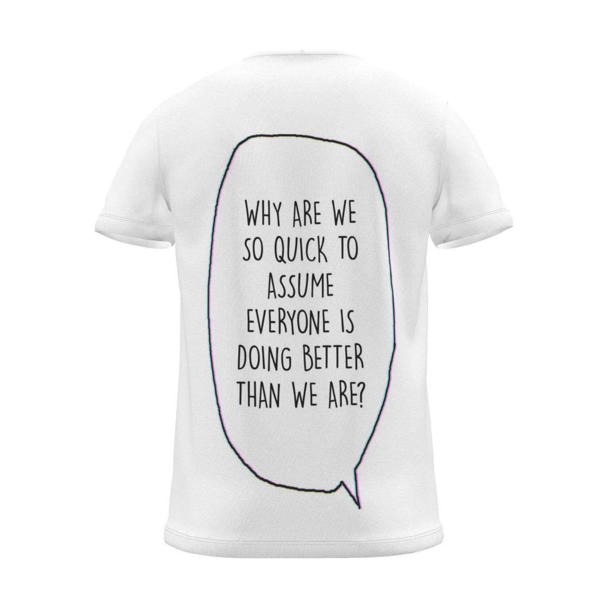 "WHY ARE WE SO QUICK TO ASSUME EVERYONE IS DOING BETTER THAN WE ARE?" Backprint Tee, back view
