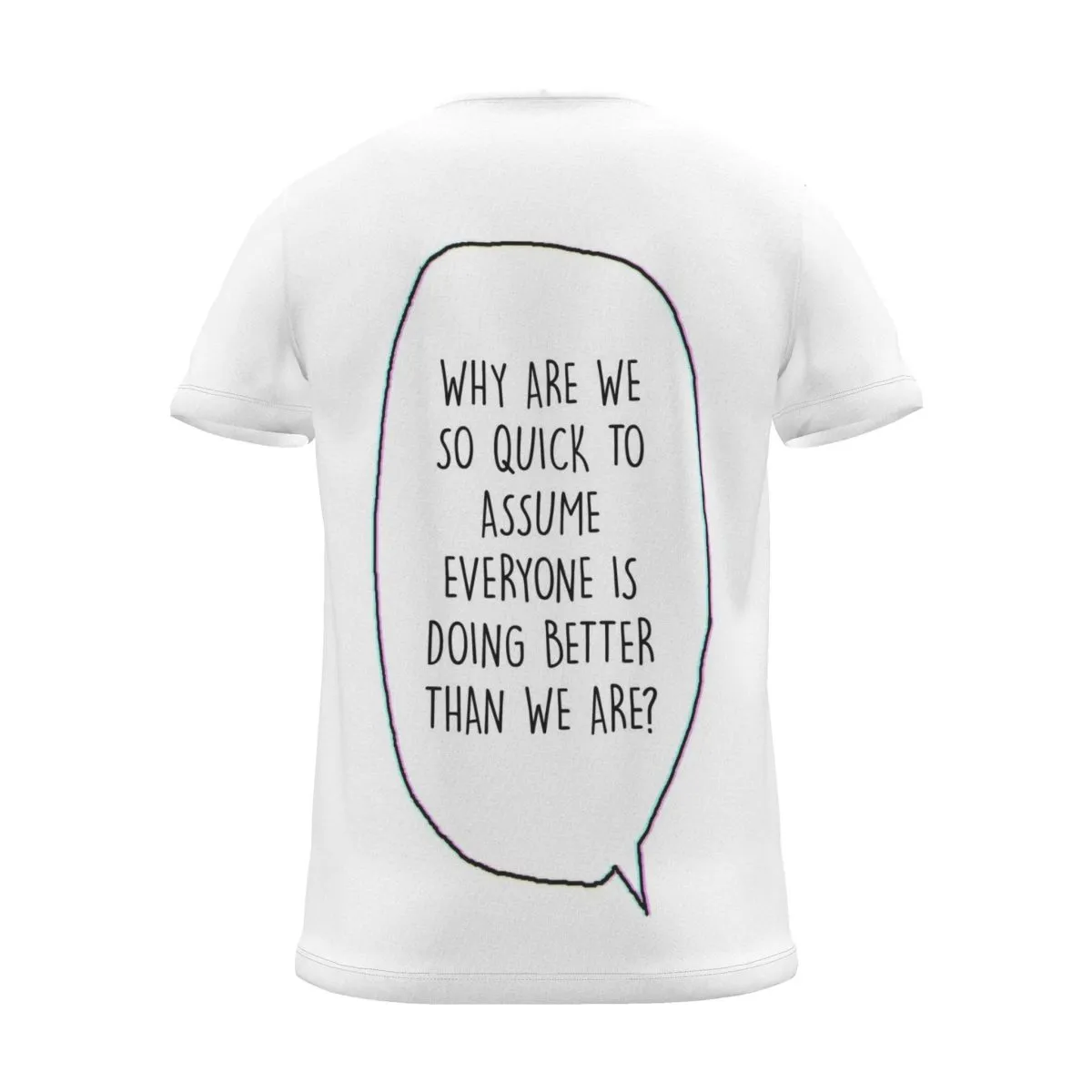 "WHY ARE WE SO QUICK TO ASSUME EVERYONE IS DOING BETTER THAN WE ARE?" Backprint Tee, back view